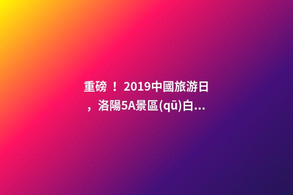 重磅！2019中國旅游日，洛陽5A景區(qū)白云免費請你游山玩水！